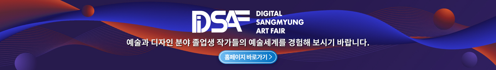 DSAF DIGITAL SANGMYUNG ART FAIR 예술과 디자인 분야 졸업생 작가들의 예술세계를 경험해 보시기 바랍니다. 홈페이지 바로가기